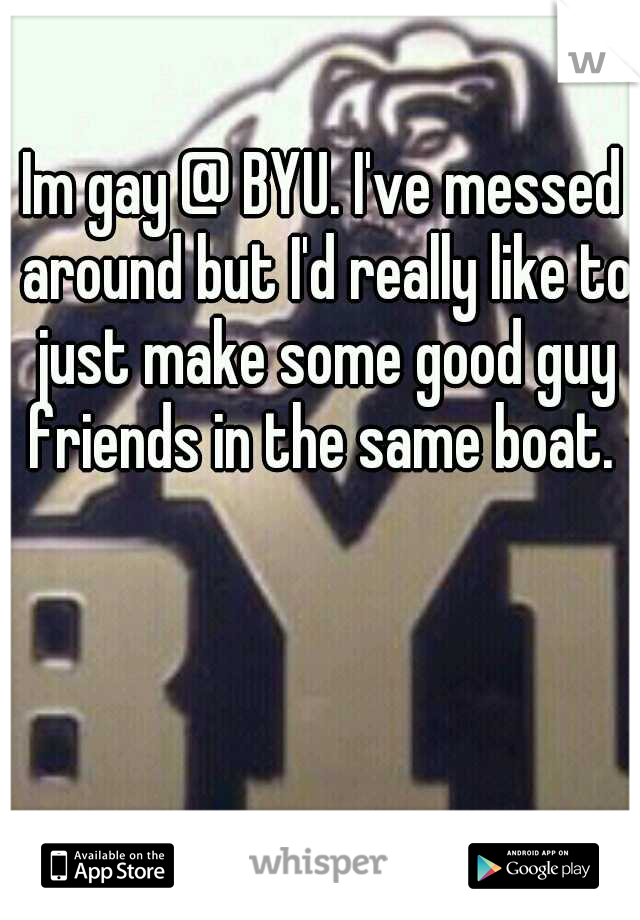 Im gay @ BYU. I've messed around but I'd really like to just make some good guy friends in the same boat. 