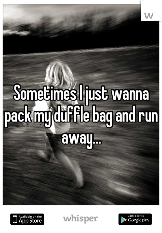 Sometimes I just wanna pack my duffle bag and run away...