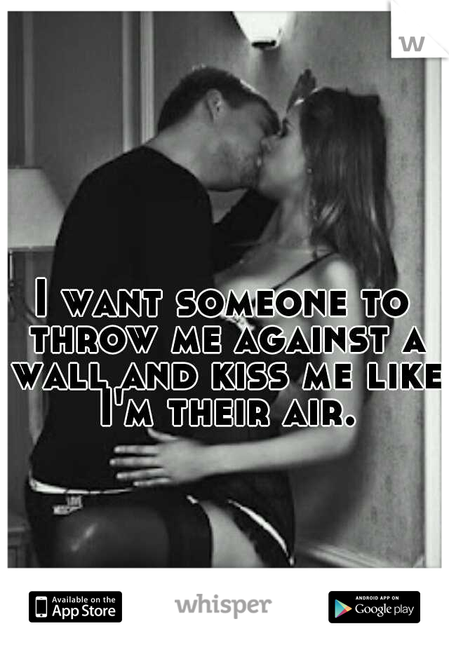 I want someone to throw me against a wall and kiss me like I'm their air.