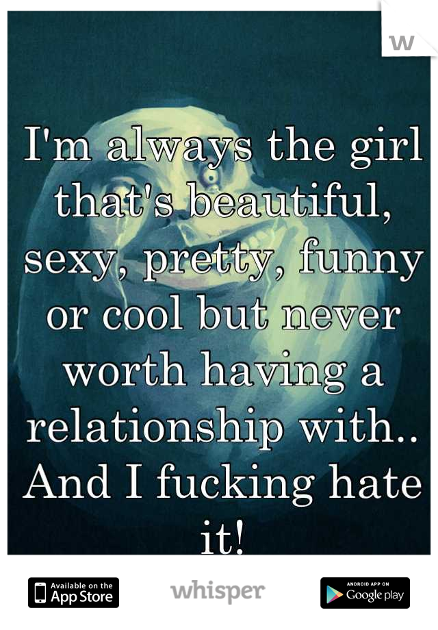 I'm always the girl that's beautiful, sexy, pretty, funny or cool but never worth having a relationship with.. And I fucking hate it!