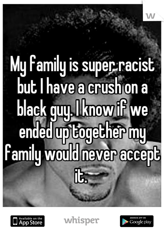 My family is super racist but I have a crush on a black guy. I know if we ended up together my family would never accept it. 