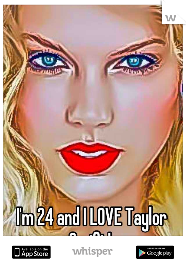 I'm 24 and I LOVE Taylor Swift! 