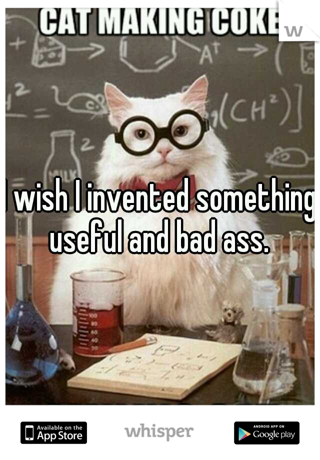 I wish I invented something useful and bad ass. 