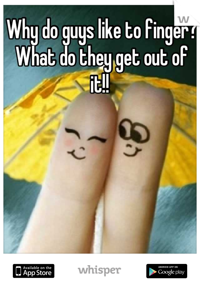 Why do guys like to finger? What do they get out of it!! 