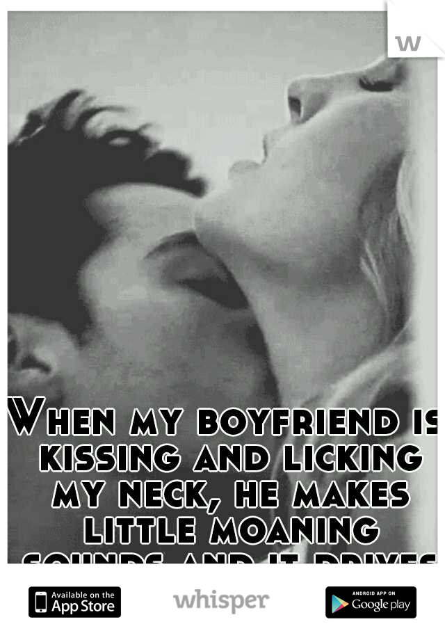 When my boyfriend is kissing and licking my neck, he makes little moaning sounds and it drives me crazy. c;