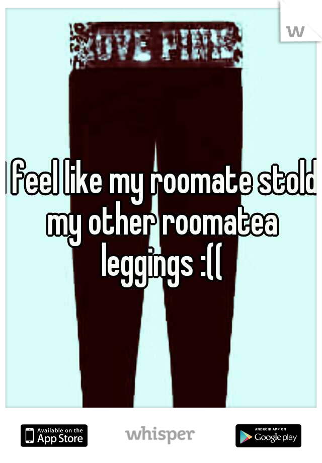 I feel like my roomate stold my other roomatea leggings :((