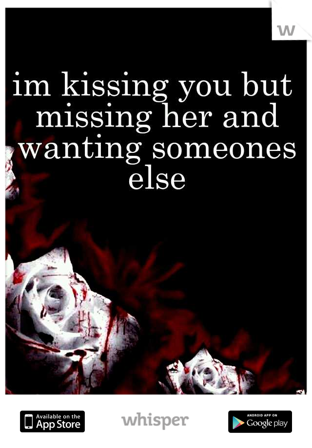 im kissing you but missing her and wanting someones else