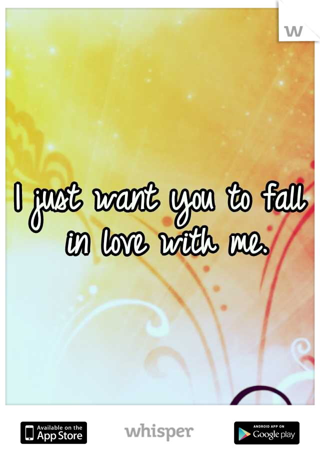 I just want you to fall in love with me.