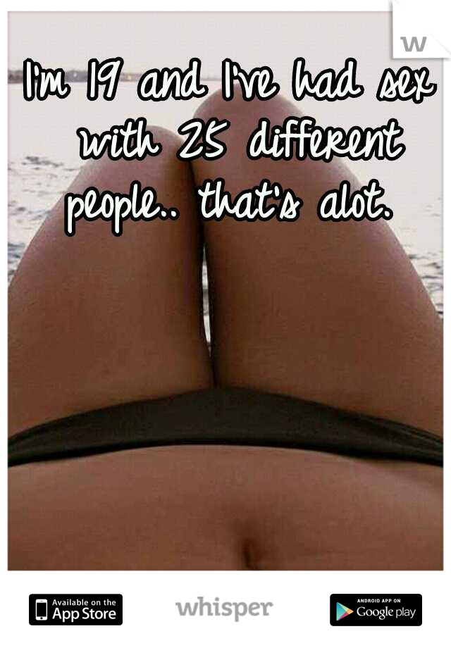 I'm 19 and I've had sex with 25 different people.. that's alot. 