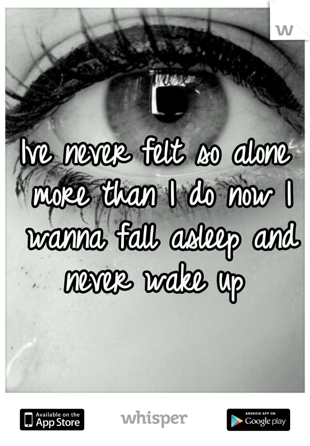 Ive never felt so alone more than I do now I wanna fall asleep and never wake up 