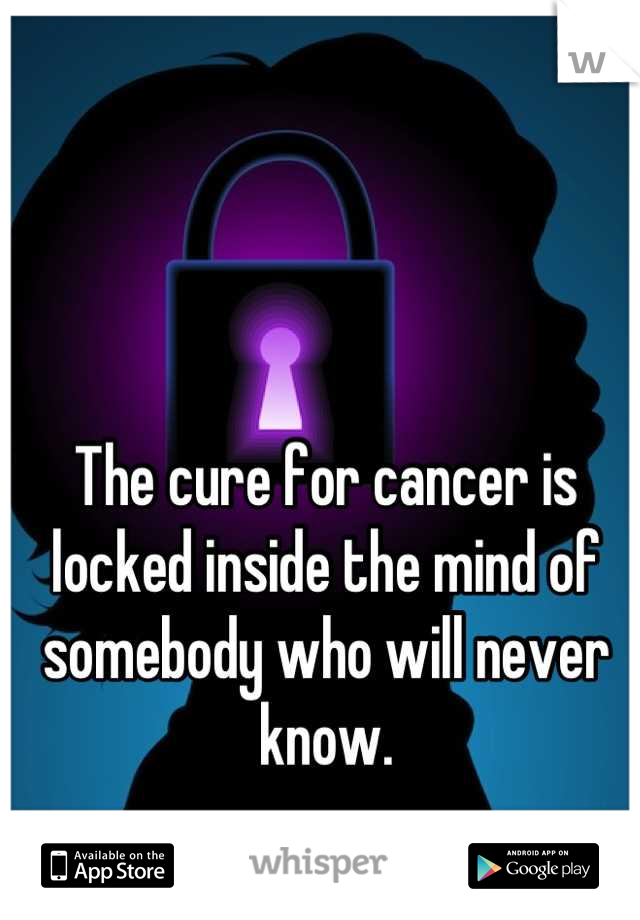 The cure for cancer is locked inside the mind of somebody who will never know.