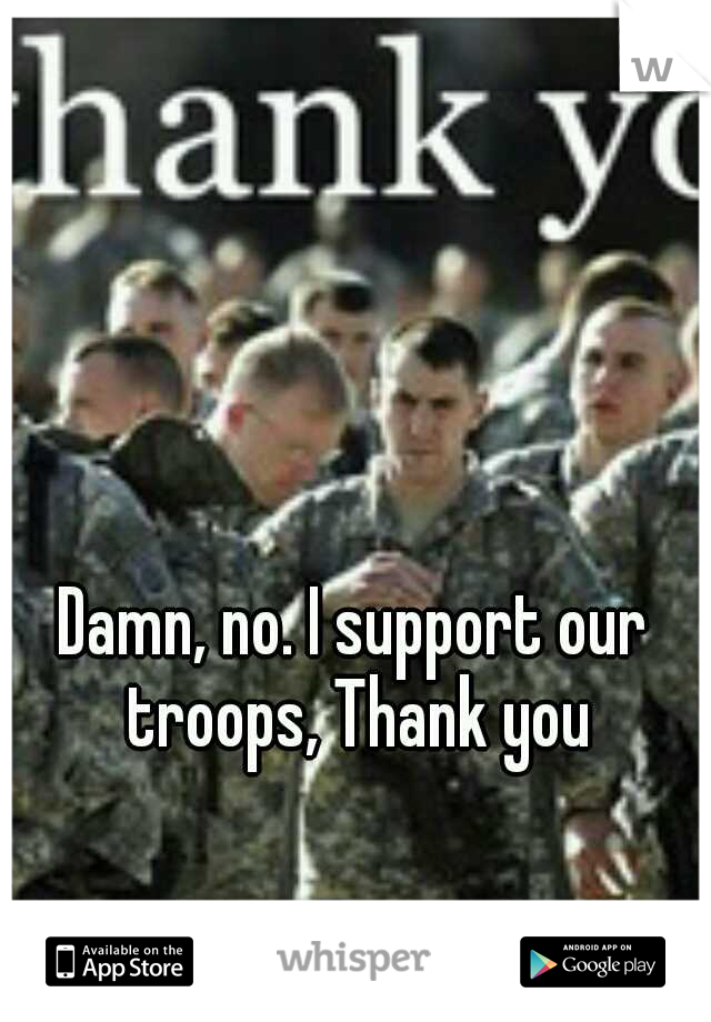 Damn, no. I support our troops, Thank you