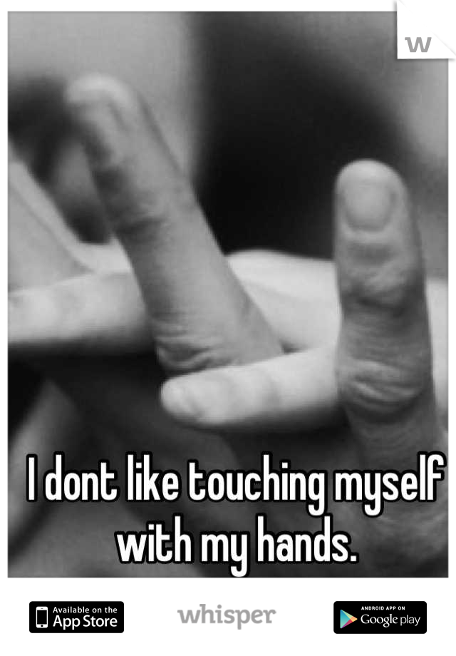 I dont like touching myself with my hands.