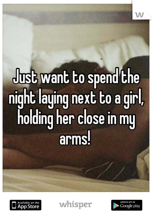 Just want to spend the night laying next to a girl, holding her close in my arms! 