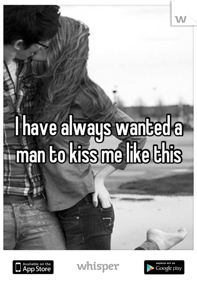 I have always wanted a man to kiss me like this