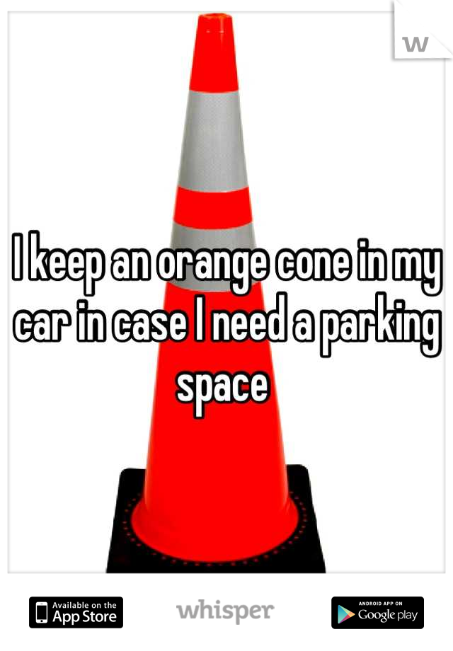 I keep an orange cone in my car in case I need a parking space 