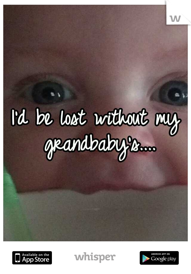 I'd be lost without my grandbaby's....