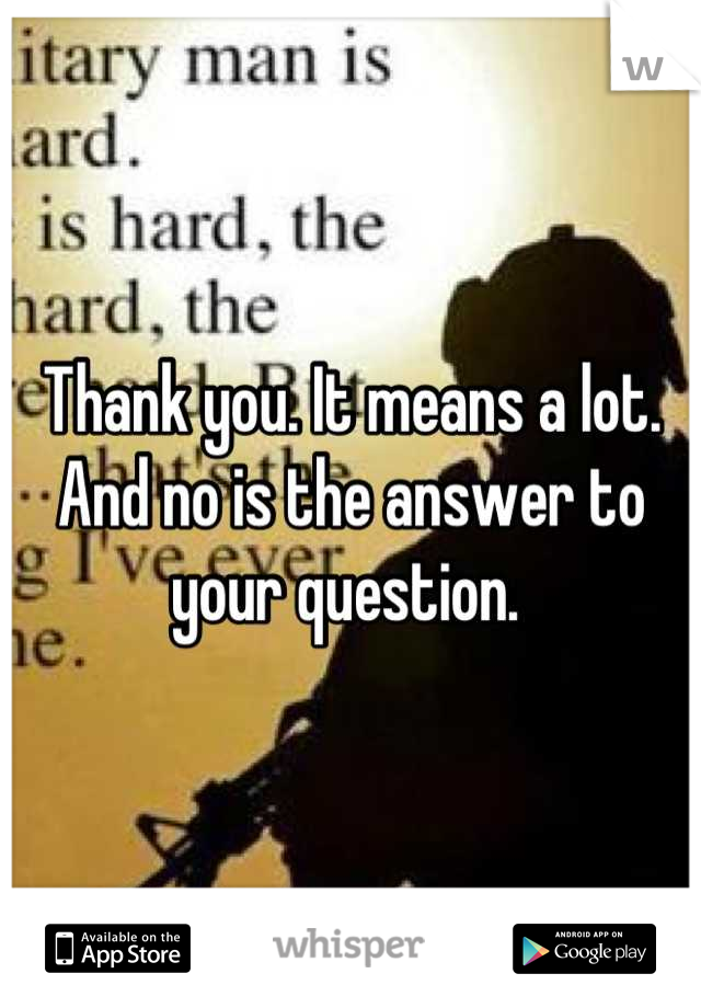 Thank you. It means a lot. And no is the answer to your question. 