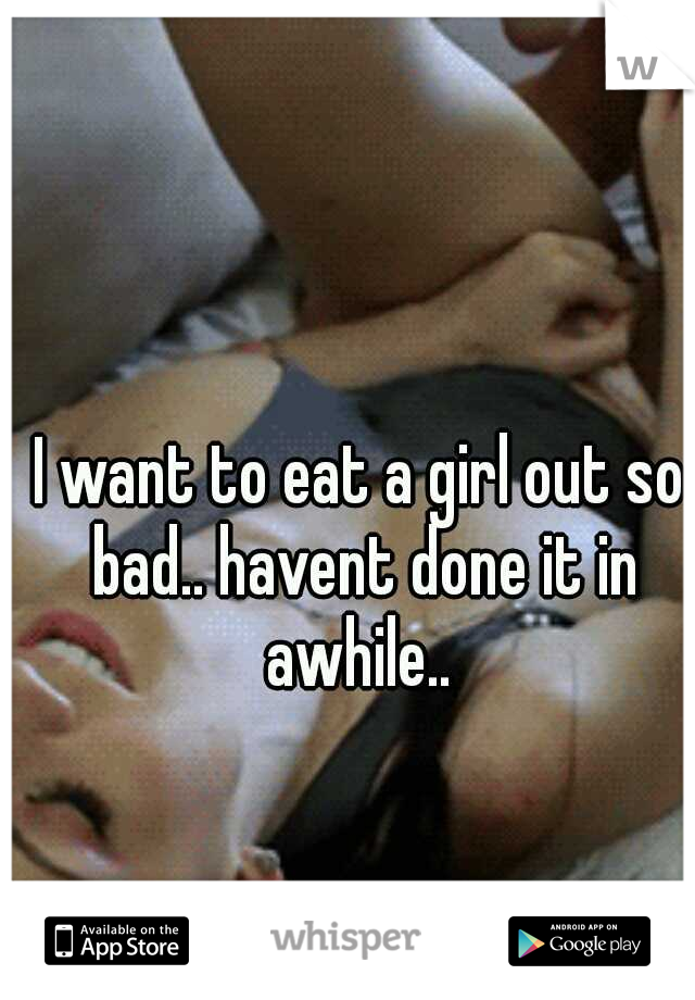 I want to eat a girl out so bad.. havent done it in awhile.. 