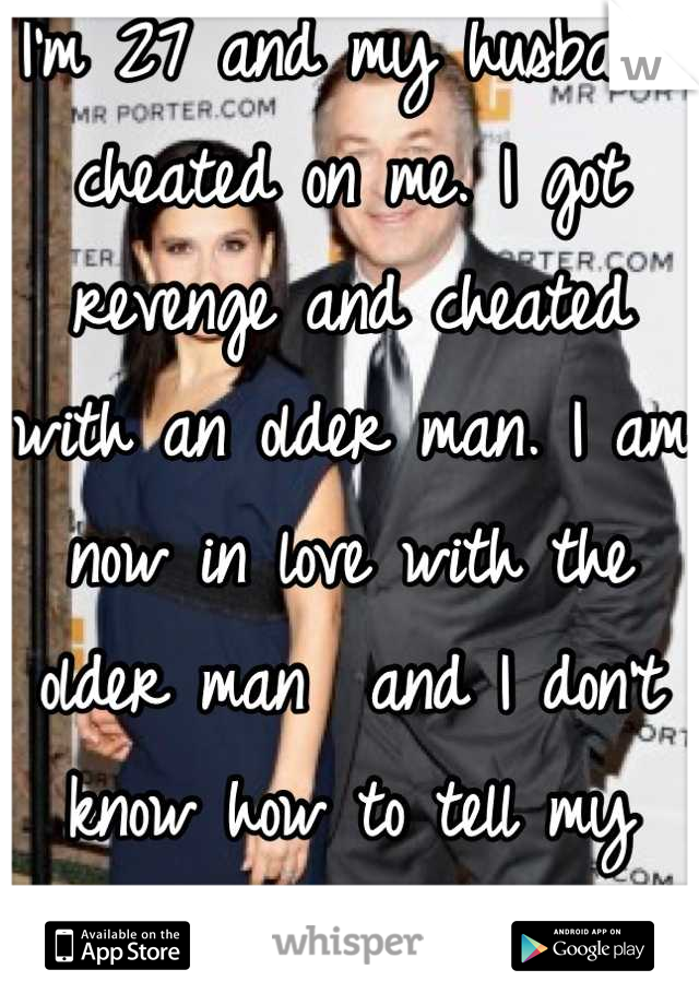 I'm 27 and my husband cheated on me. I got revenge and cheated with an older man. I am now in love with the older man  and I don't know how to tell my husband that I want to leave!! 