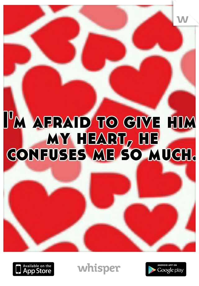 I'm afraid to give him my heart, he confuses me so much.