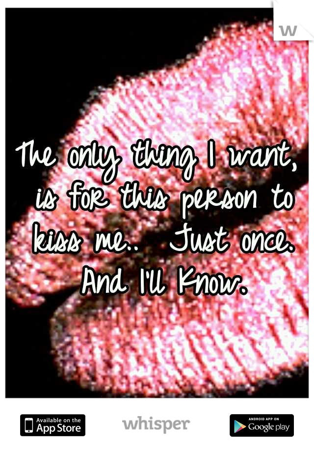 The only thing I want, is for this person to kiss me.. 
Just once. 
And I'll Know. 