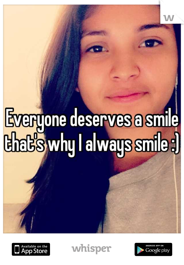 Everyone deserves a smile that's why I always smile :) 