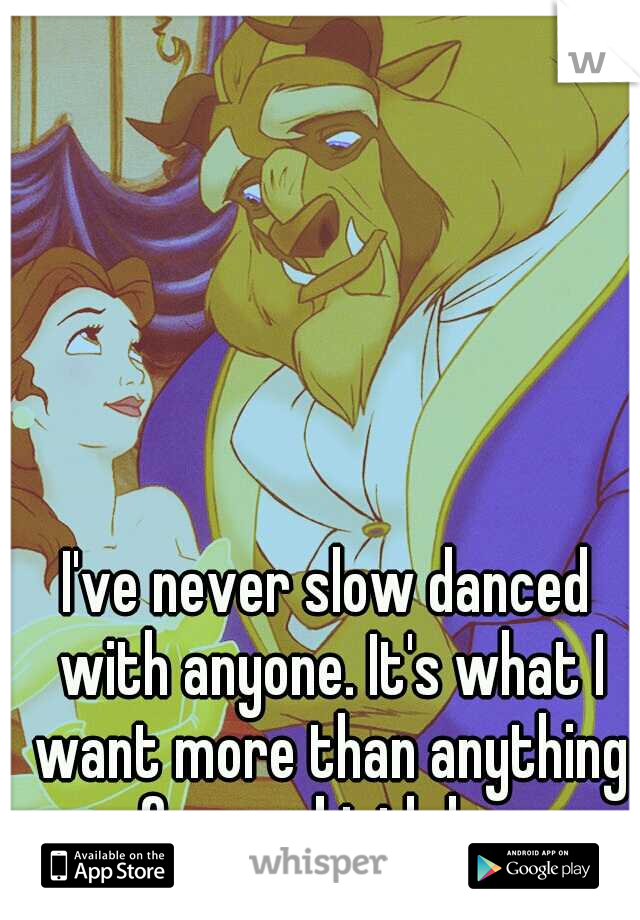 I've never slow danced with anyone. It's what I want more than anything for my birthday.