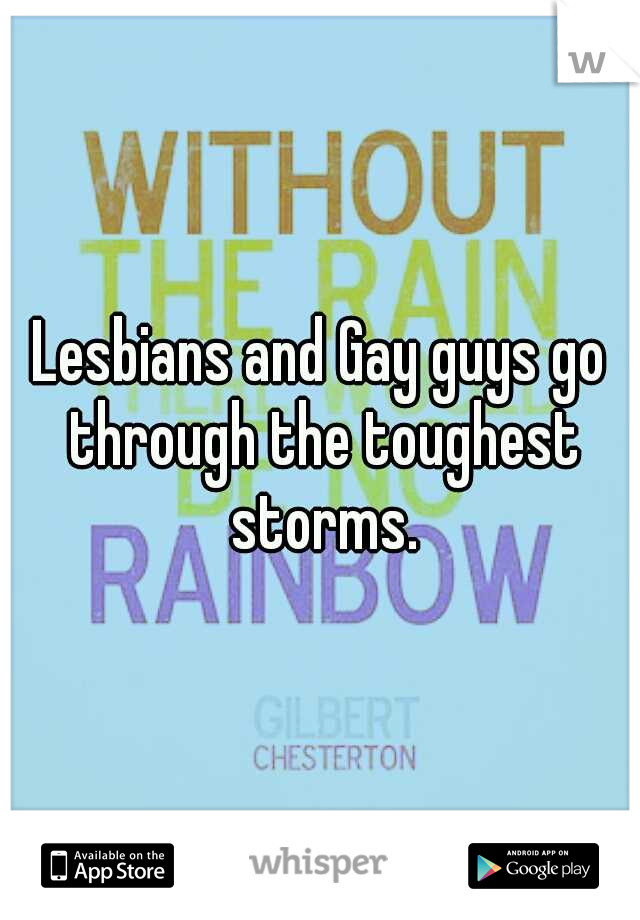 Lesbians and Gay guys go through the toughest storms.