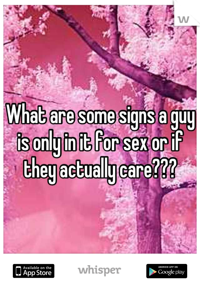 What are some signs a guy is only in it for sex or if they actually care???