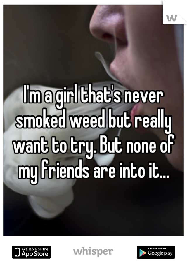 I'm a girl that's never smoked weed but really want to try. But none of my friends are into it...