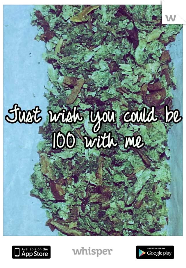 Just wish you could be 100 with me