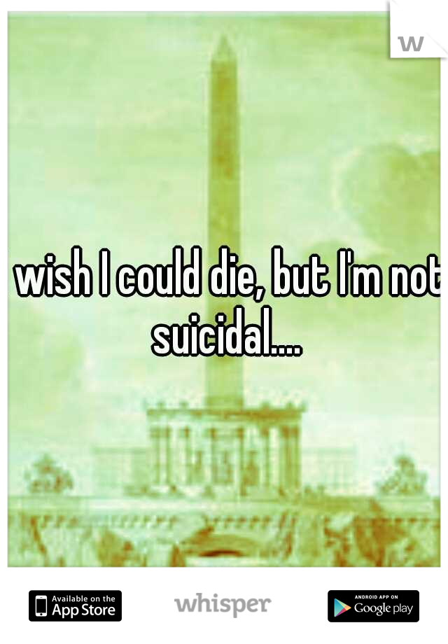 I wish I could die, but I'm not suicidal....