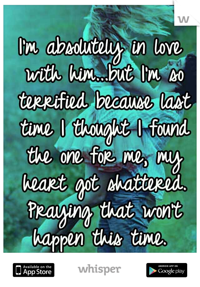 I'm absolutely in love with him...but I'm so terrified because last time I thought I found the one for me, my heart got shattered. Praying that won't happen this time. 