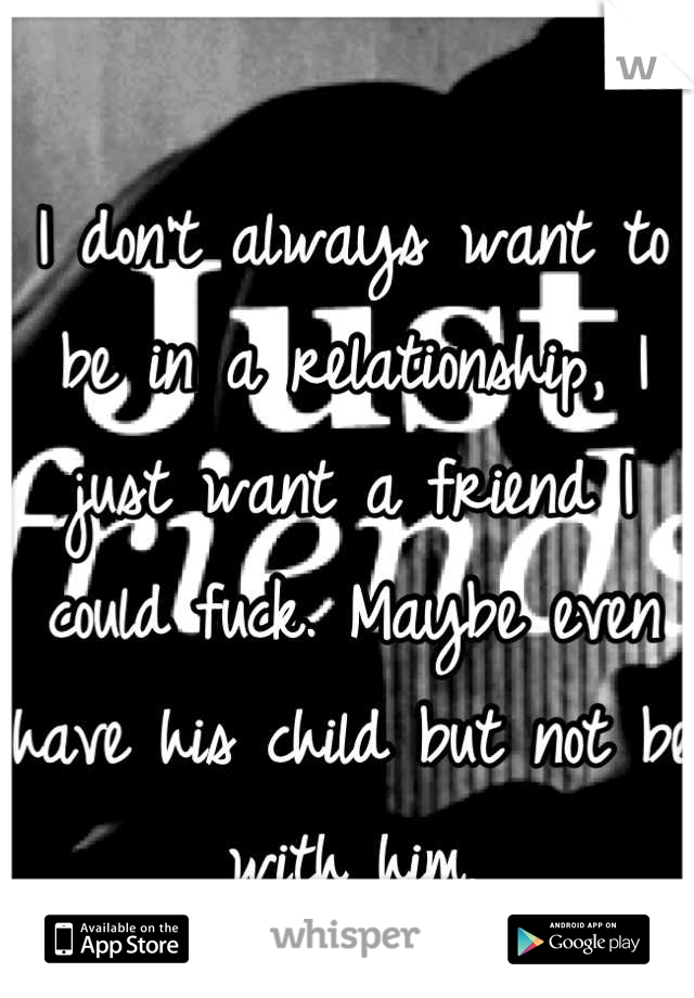 I don't always want to be in a relationship, I just want a friend I could fuck. Maybe even have his child but not be with him.