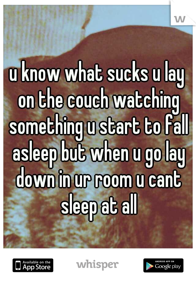 u know what sucks u lay on the couch watching something u start to fall asleep but when u go lay down in ur room u cant sleep at all