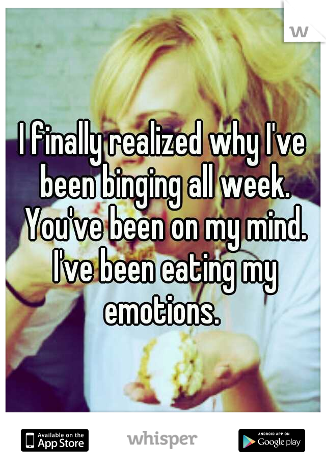 I finally realized why I've been binging all week. You've been on my mind. I've been eating my emotions. 