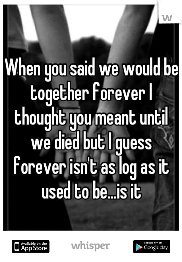 When you said we would be together forever I thought you meant until we died but I guess forever isn't as log as it used to be...is it