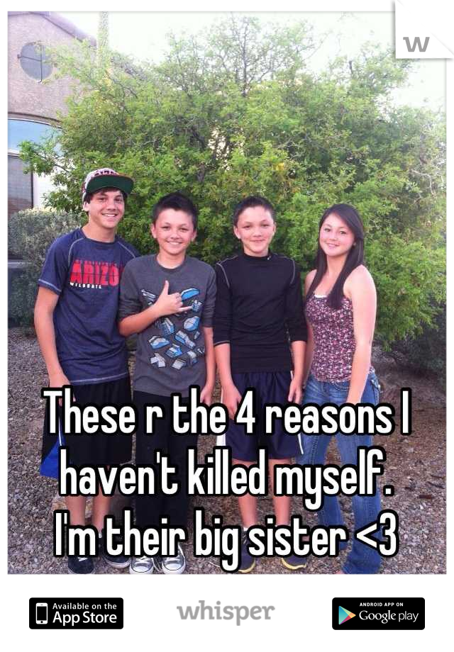 These r the 4 reasons I haven't killed myself. 
I'm their big sister <3