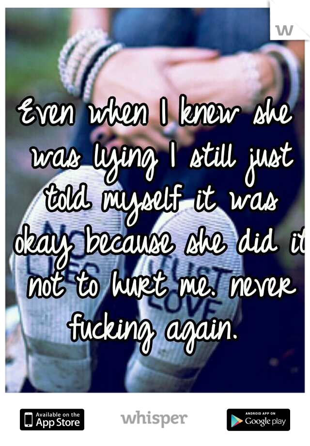 Even when I knew she was lying I still just told myself it was okay because she did it not to hurt me. never fucking again. 