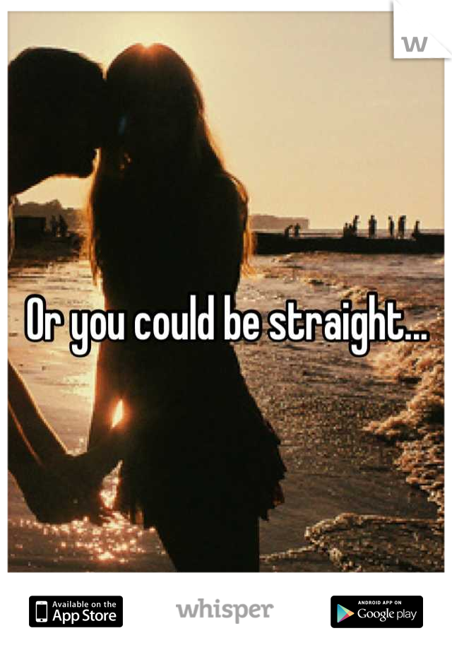 Or you could be straight...