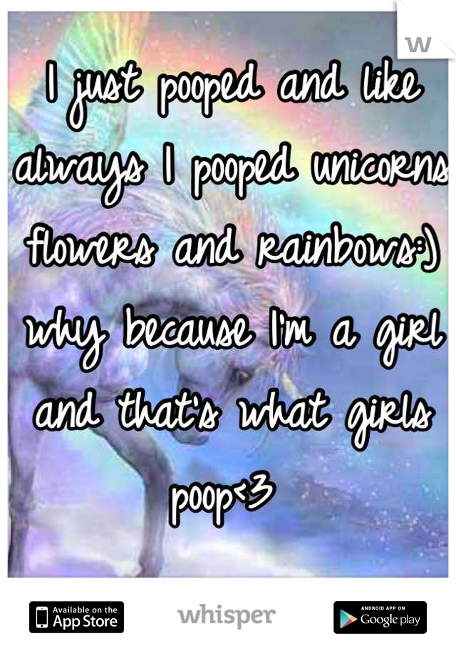 I just pooped and like always I pooped unicorns flowers and rainbows:) why because I'm a girl and that's what girls poop<3 