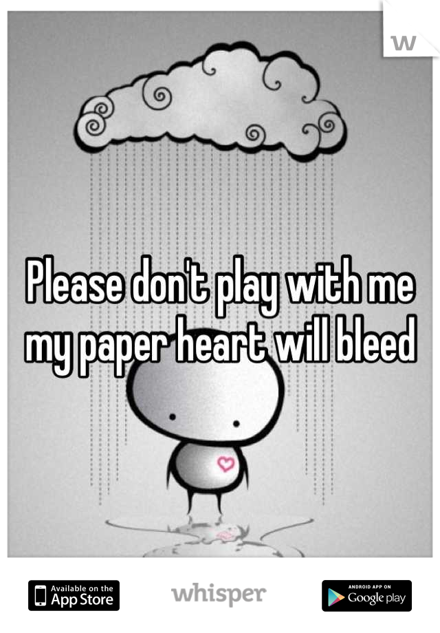 Please don't play with me my paper heart will bleed