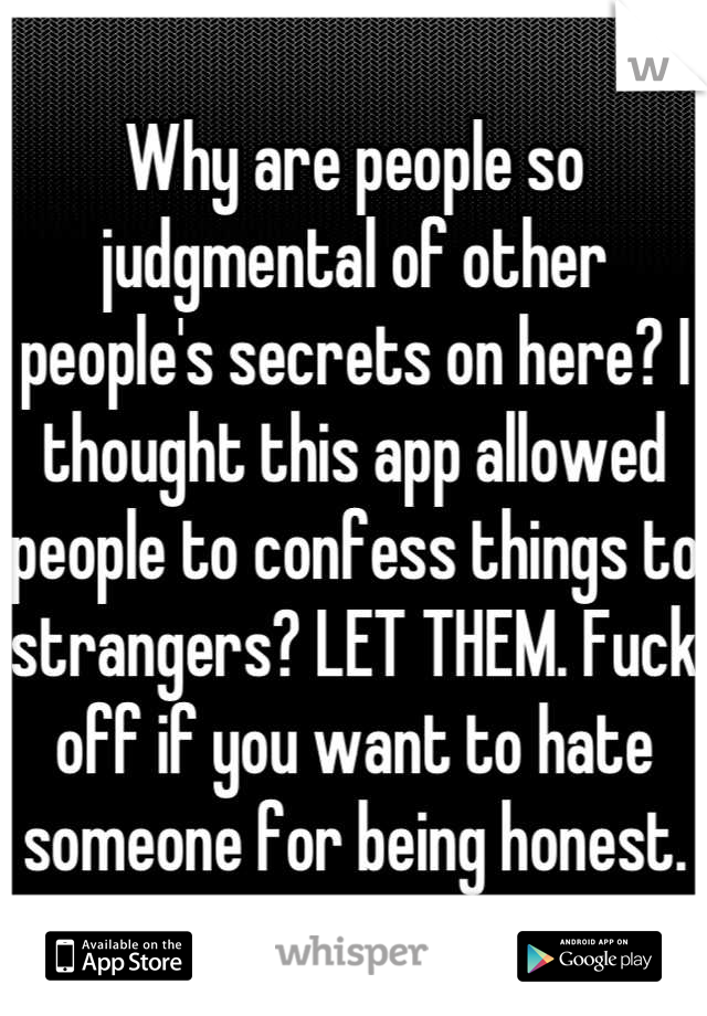 Why are people so judgmental of other people's secrets on here? I thought this app allowed people to confess things to strangers? LET THEM. Fuck off if you want to hate someone for being honest.