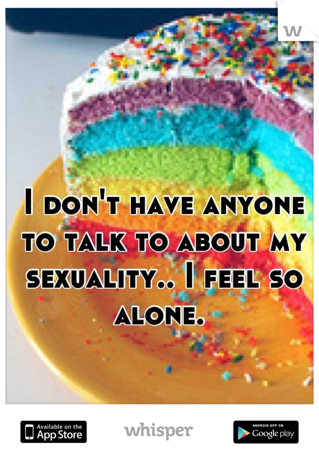 I don't have anyone to talk to about my sexuality.. I feel so alone. 