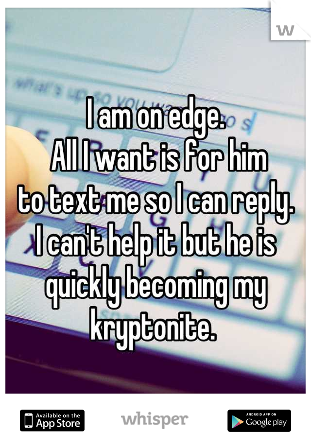 I am on edge.
 All I want is for him 
to text me so I can reply. 
I can't help it but he is quickly becoming my kryptonite. 