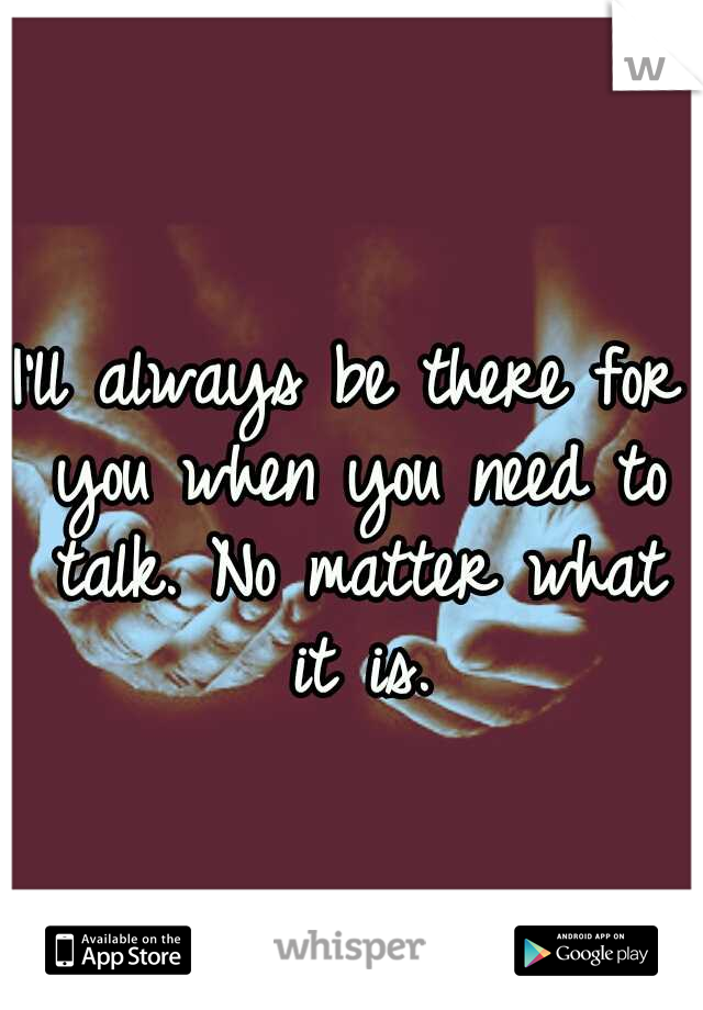 I'll always be there for you when you need to talk. No matter what it is.