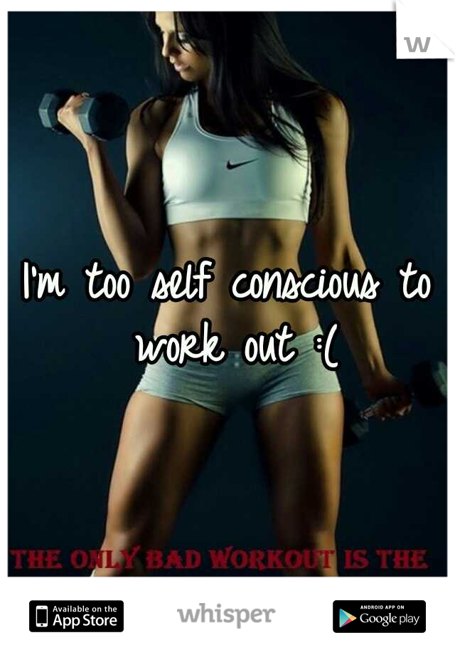 I'm too self conscious to work out :(