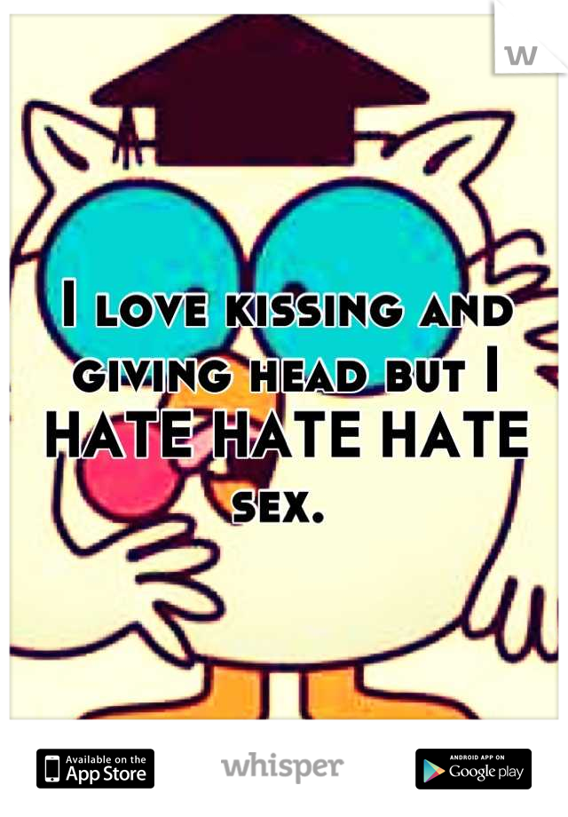 I love kissing and giving head but I HATE HATE HATE sex. 