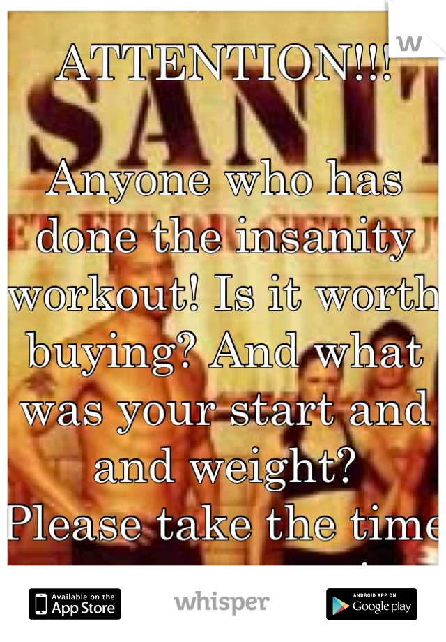 ATTENTION!!! 

Anyone who has done the insanity workout! Is it worth buying? And what was your start and and weight? 
Please take the time to answer me! 